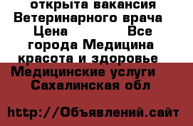  открыта вакансия Ветеринарного врача › Цена ­ 42 000 - Все города Медицина, красота и здоровье » Медицинские услуги   . Сахалинская обл.